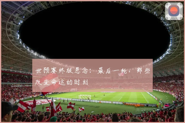 世预赛终极悬念:最后一轮,那些改变命运的时刻