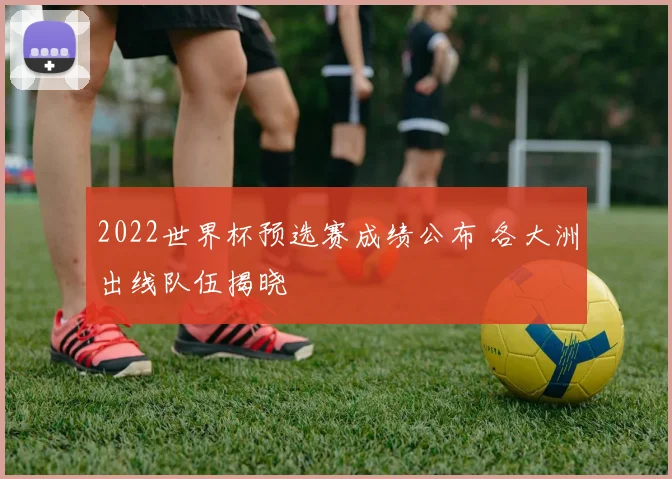 2022世界杯预选赛成绩公布 各大洲出线队伍揭晓