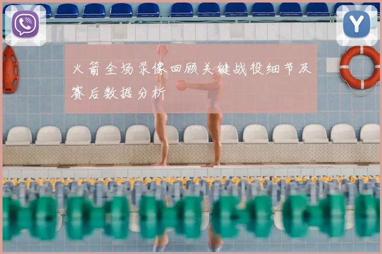 火箭全场录像回顾关键战役细节及赛后数据分析