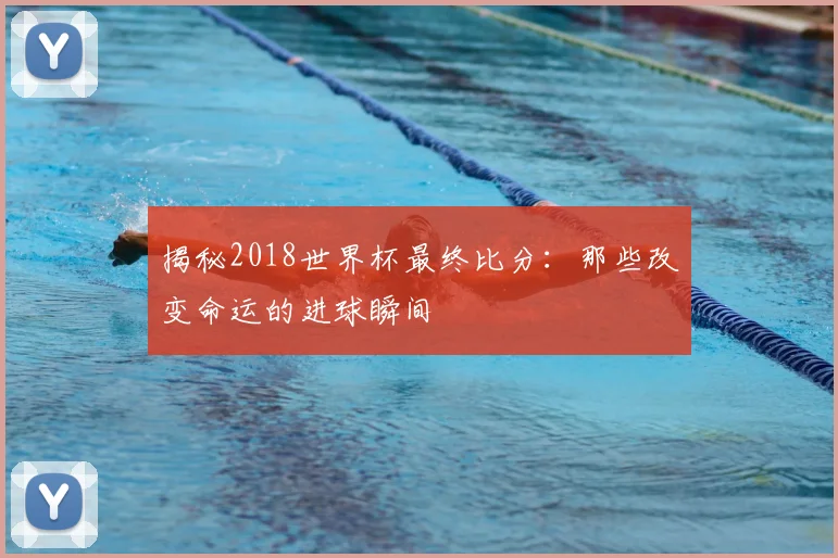 揭秘2018世界杯最终比分:那些改变命运的进球瞬间