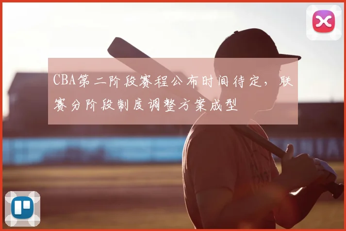 CBA第二阶段赛程公布时间待定，联赛分阶段制度调整方案成型