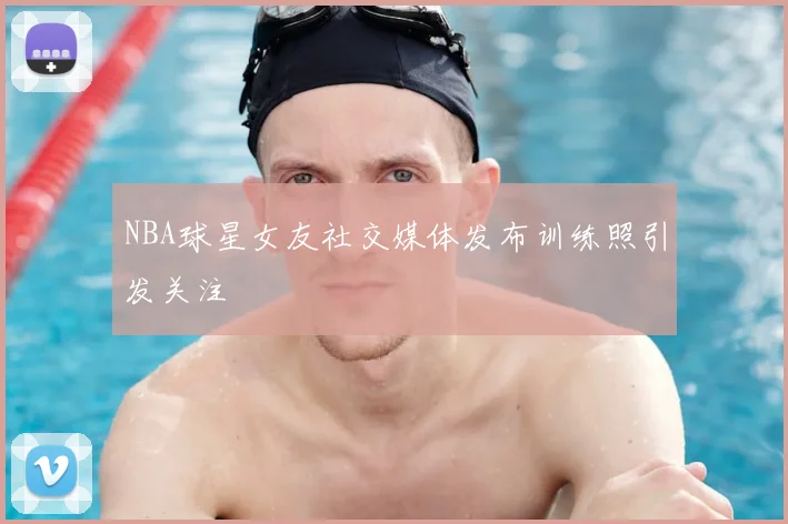 NBA球星女友社交媒体发布训练照引发关注