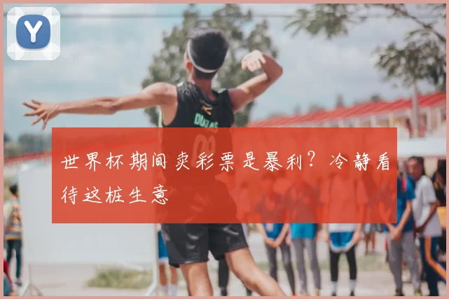 世界杯期间卖彩票是暴利?冷静看待这桩生意