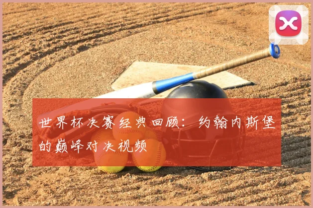 世界杯决赛经典回顾：约翰内斯堡的巅峰对决视频