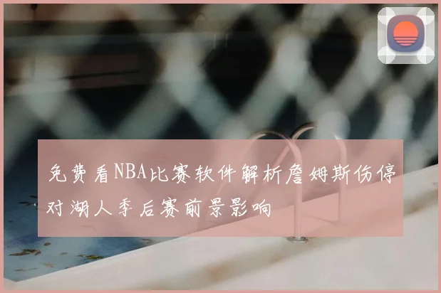 免费看NBA比赛软件解析詹姆斯伤停对湖人季后赛前景影响