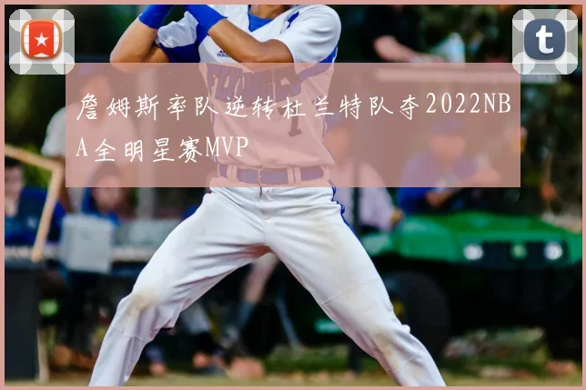 詹姆斯率队逆转杜兰特队夺2022NBA全明星赛MVP