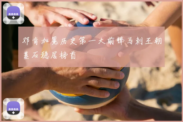 邓肯加冕历史第一大前锋马刺王朝基石稳居榜首