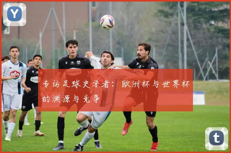 专访足球史学者:欧洲杯与世界杯的渊源与竞争