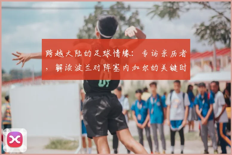 跨越大陆的足球情缘:专访亲历者,解读波兰对阵塞内加尔的关键时刻