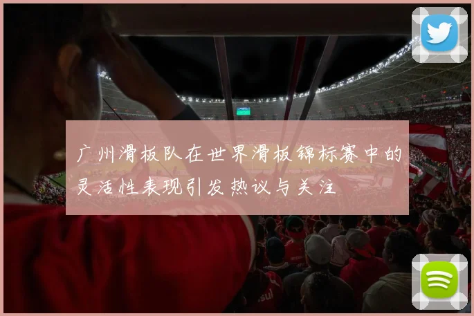 广州滑板队在世界滑板锦标赛中的灵活性表现引发热议与关注