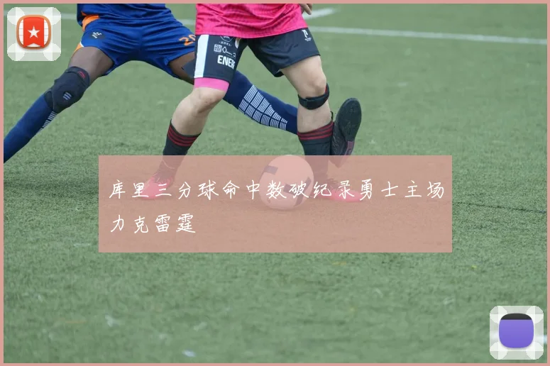 库里三分球命中数破纪录勇士主场力克雷霆