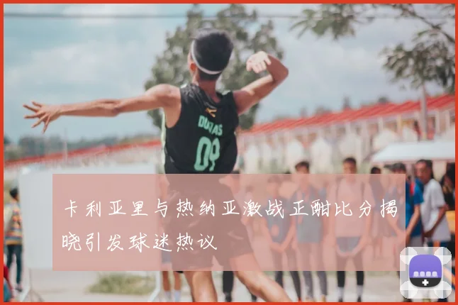 卡利亚里与热纳亚激战正酣比分揭晓引发球迷热议