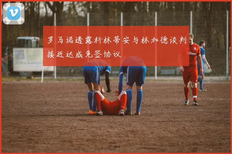 罗马诺透露科林蒂安与林加德谈判接近达成免签协议