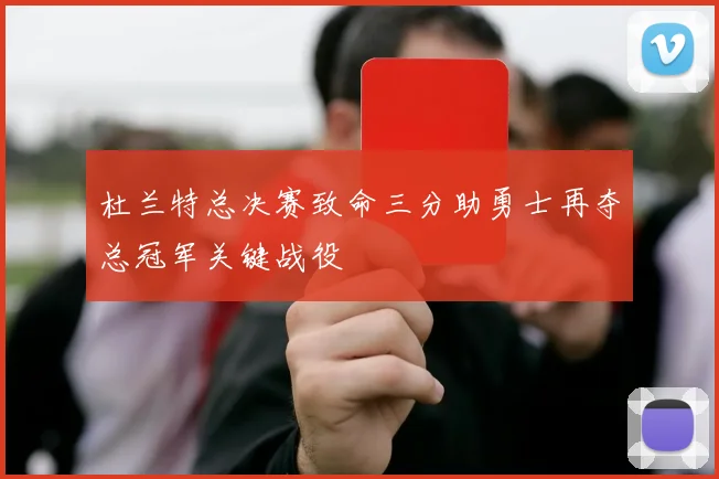杜兰特总决赛致命三分助勇士再夺总冠军关键战役
