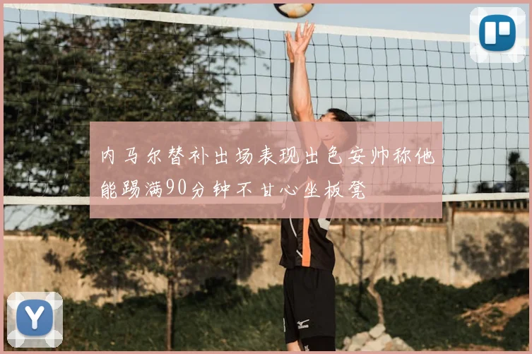 内马尔替补出场表现出色安帅称他能踢满90分钟不甘心坐板凳