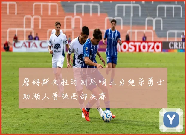 詹姆斯决胜时刻压哨三分绝杀勇士助湖人晋级西部决赛