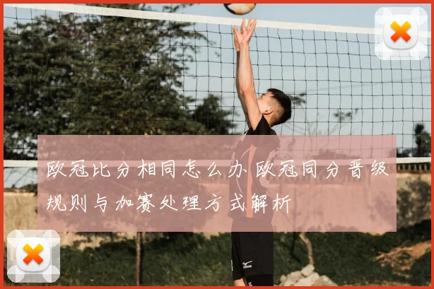欧冠比分相同怎么办 欧冠同分晋级规则与加赛处理方式解析
