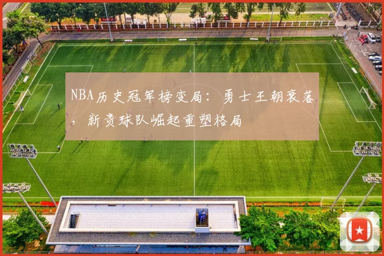 NBA历史冠军榜变局:勇士王朝衰落,新贵球队崛起重塑格局