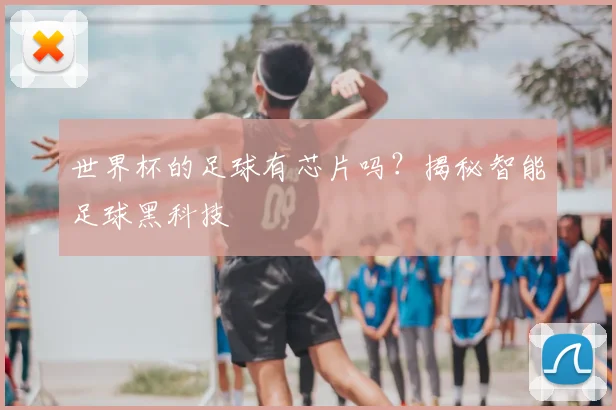 世界杯的足球有芯片吗？揭秘智能足球黑科技