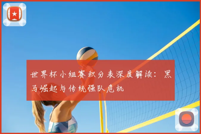 世界杯小组赛积分表深度解读：黑马崛起与传统强队危机