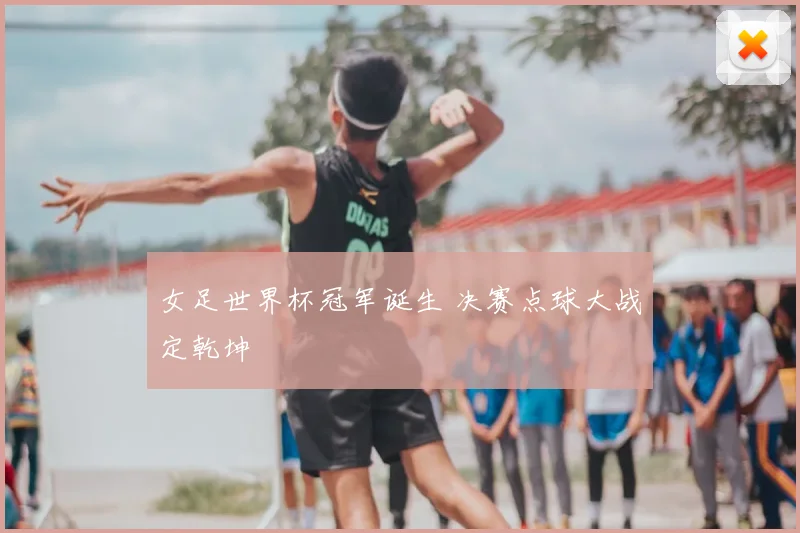 女足世界杯冠军诞生 决赛点球大战定乾坤