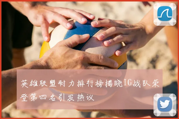英雄联盟耐力排行榜揭晓IG战队荣登第四名引发热议