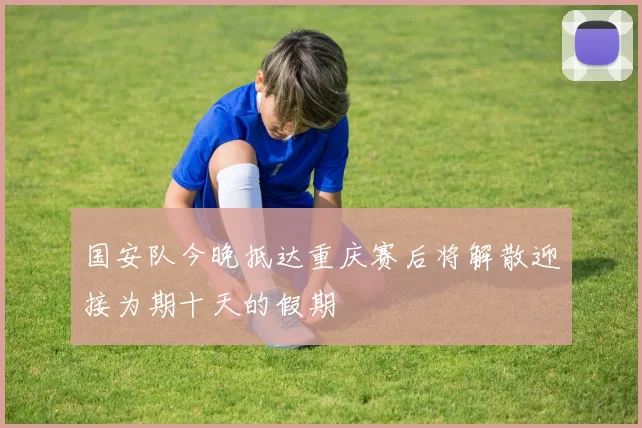 国安队今晚抵达重庆赛后将解散迎接为期十天的假期