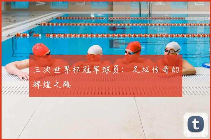三次世界杯冠军球员：足坛传奇的辉煌之路