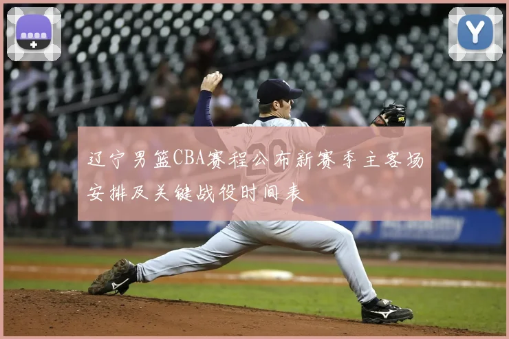辽宁男篮CBA赛程公布新赛季主客场安排及关键战役时间表