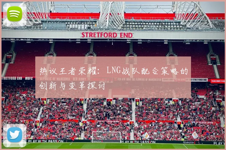 热议王者荣耀:LNG战队配合策略的创新与变革探讨