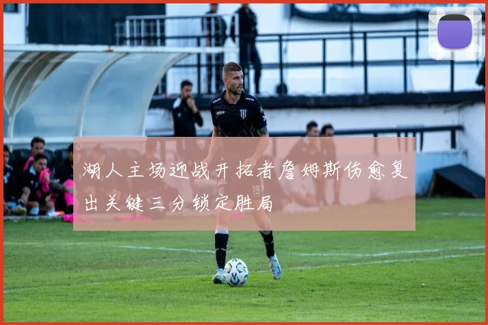 湖人主场迎战开拓者詹姆斯伤愈复出关键三分锁定胜局