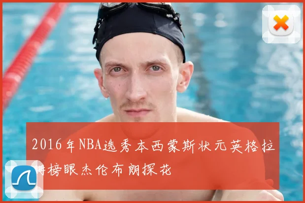 2016年NBA选秀本西蒙斯状元英格拉姆榜眼杰伦布朗探花