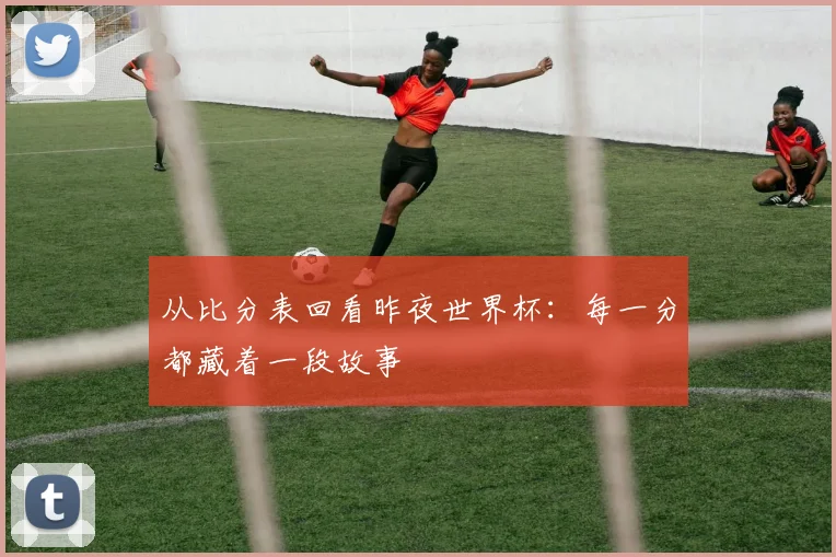 从比分表回看昨夜世界杯：每一分都藏着一段故事