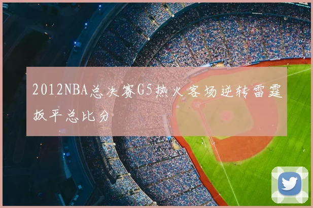 2012NBA总决赛G5热火客场逆转雷霆扳平总比分