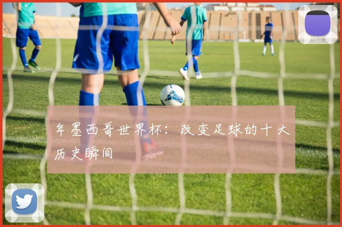 年墨西哥世界杯:改变足球的十大历史瞬间