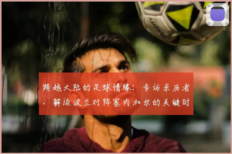 跨越大陆的足球情缘：专访亲历者，解读波兰对阵塞内加尔的关键时刻