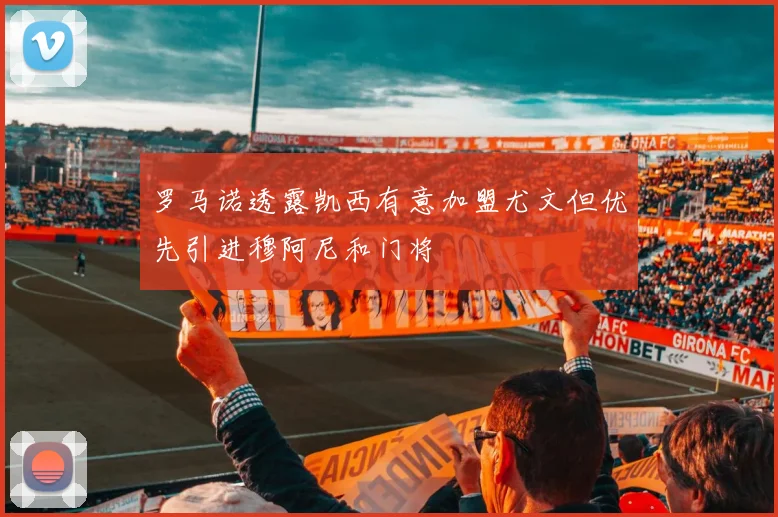 罗马诺透露凯西有意加盟尤文但优先引进穆阿尼和门将