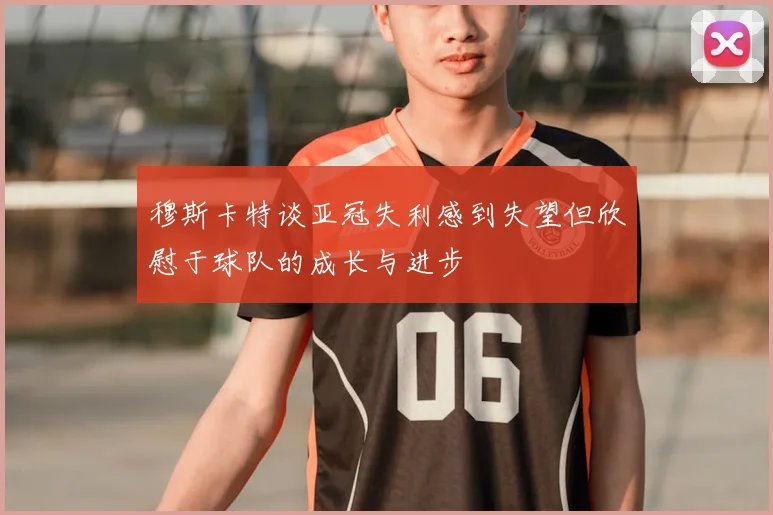 穆斯卡特谈亚冠失利感到失望但欣慰于球队的成长与进步