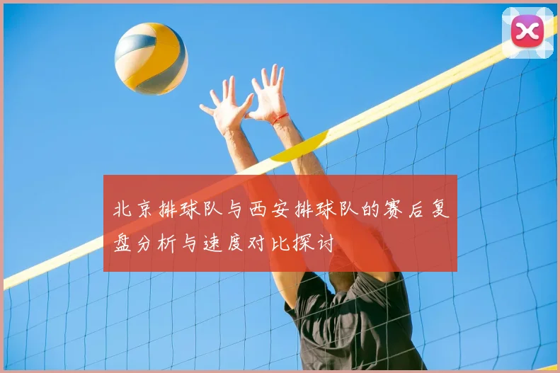 北京排球队与西安排球队的赛后复盘分析与速度对比探讨
