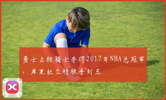 勇士击败骑士夺得2017年NBA总冠军,库里杜兰特联手封王