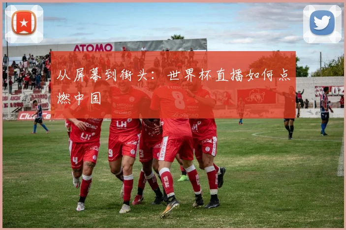 从屏幕到街头:世界杯直播如何点燃中国