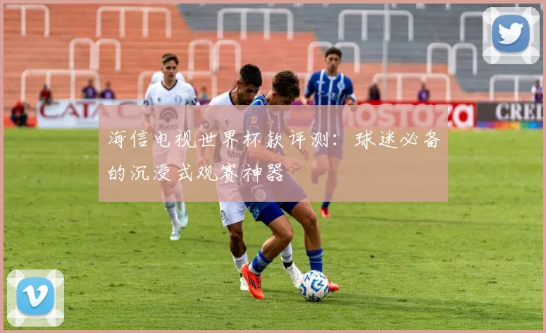 海信电视世界杯款评测：球迷必备的沉浸式观赛神器