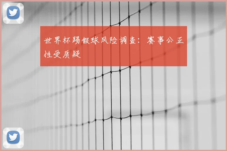 世界杯踢假球风险调查：赛事公正性受质疑
