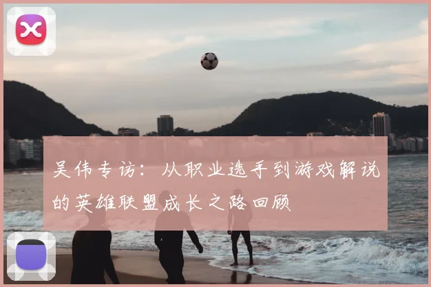 吴伟专访：从职业选手到游戏解说的英雄联盟成长之路回顾