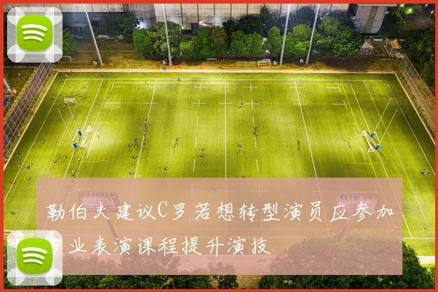 勒伯夫建议C罗若想转型演员应参加专业表演课程提升演技