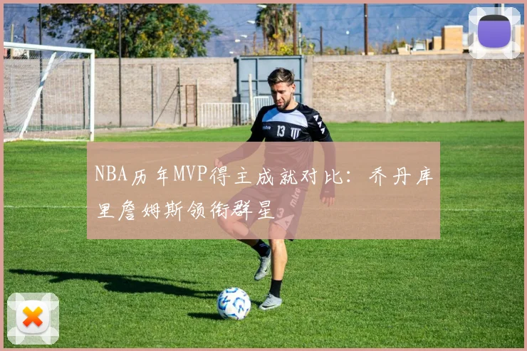 NBA历年MVP得主成就对比：乔丹库里詹姆斯领衔群星