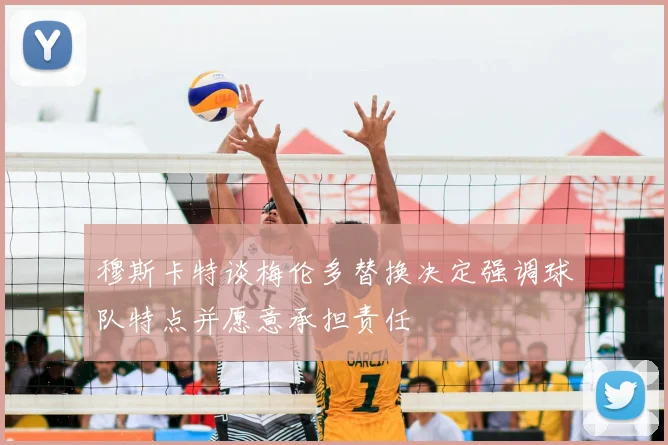 穆斯卡特谈梅伦多替换决定强调球队特点并愿意承担责任