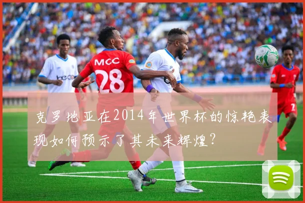 克罗地亚在2014年世界杯的惊艳表现如何预示了其未来辉煌?