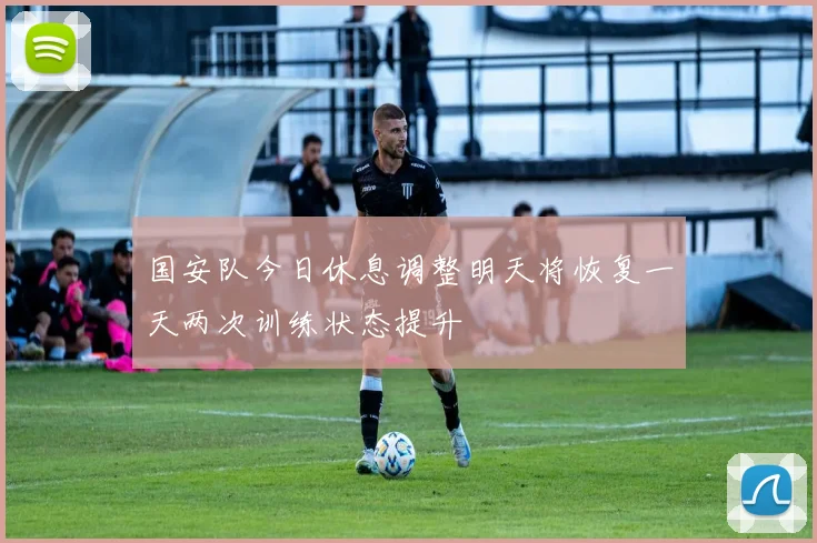 国安队今日休息调整明天将恢复一天两次训练状态提升