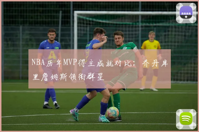 NBA历年MVP得主成就对比：乔丹库里詹姆斯领衔群星